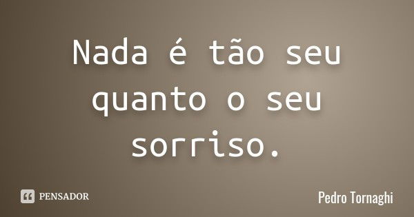 Nada é tão seu quanto o seu sorriso.... Frase de Pedro Tornaghi.