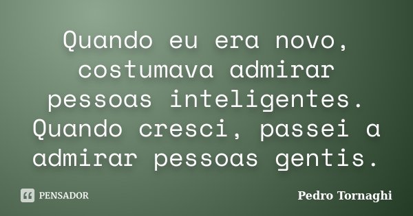 Quando eu era novo, costumava admirar pessoas inteligentes. Quando cresci, passei a admirar pessoas gentis.... Frase de Pedro Tornaghi.