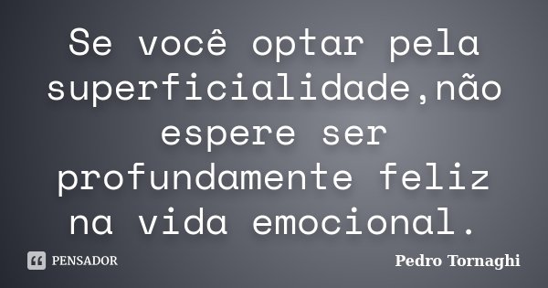 Se você optar pela superficialidade,não espere ser profundamente feliz na vida emocional.... Frase de Pedro Tornaghi.