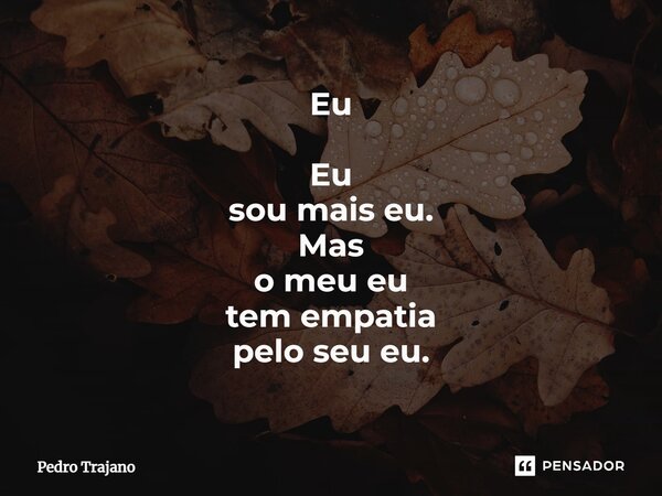 ⁠Eu Eu sou mais eu. Mas o meu eu tem empatia pelo seu eu.... Frase de Pedro Trajano.
