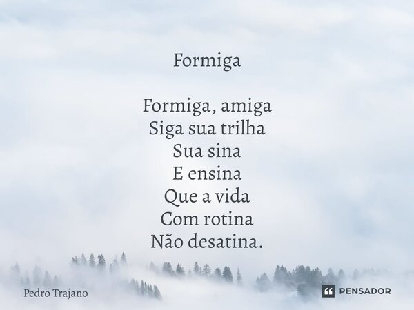 ⁠Formiga Formiga, amiga Siga sua trilha Sua sina E ensina Que a vida Com rotina Não desatina.... Frase de Pedro Trajano.