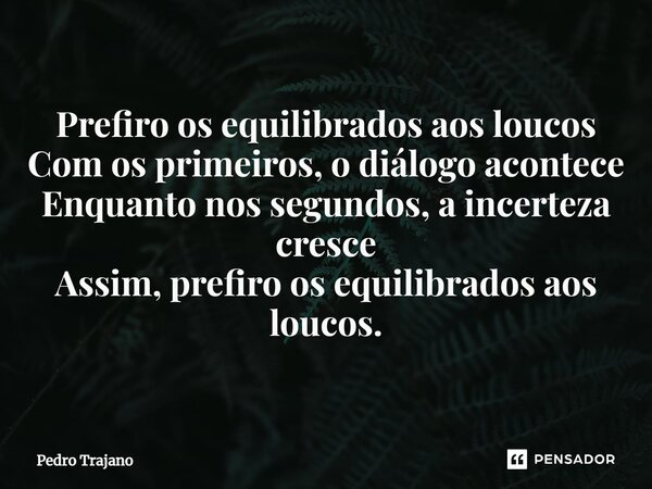 ⁠Prefiro os equilibrados aos loucos Com os primeiros, o diálogo acontece Enquanto nos segundos, a incerteza cresce Assim, prefiro os equilibrados aos loucos.... Frase de Pedro Trajano.