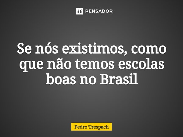 ⁠Se nós existimos, como que não temos escolas boas no Brasil... Frase de Pedro trespach.