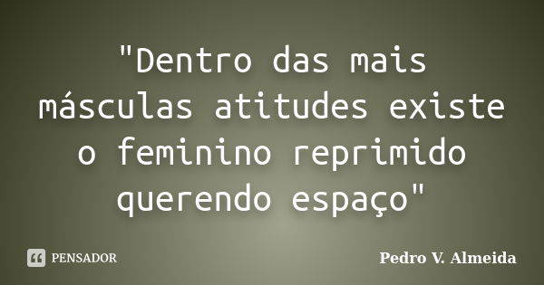 "Dentro das mais másculas atitudes existe o feminino reprimido querendo espaço"... Frase de Pedro V. Almeida.