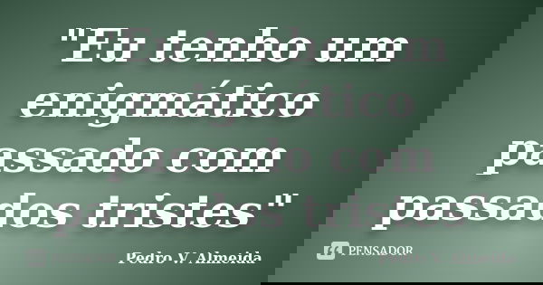 "Eu tenho um enigmático passado com passados tristes"... Frase de Pedro V. Almeida.