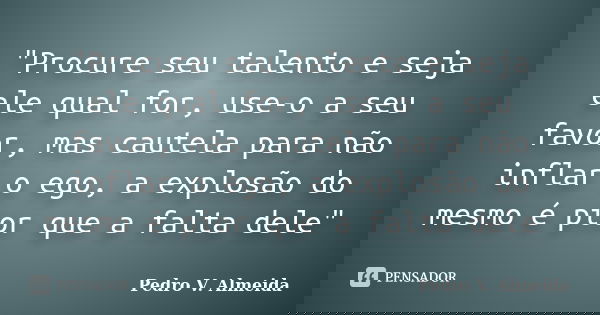 "Procure seu talento e seja ele qual for, use-o a seu favor, mas cautela para não inflar o ego, a explosão do mesmo é pior que a falta dele"... Frase de Pedro V. Almeida.