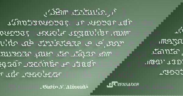 (Sem titulo.) Controverso, o verso do inverso, exala orgulho num mergulho de tristeza e é por tanta pureza que te faço em meu coração rainha e todo resto da rea... Frase de Pedro V. Almeida.