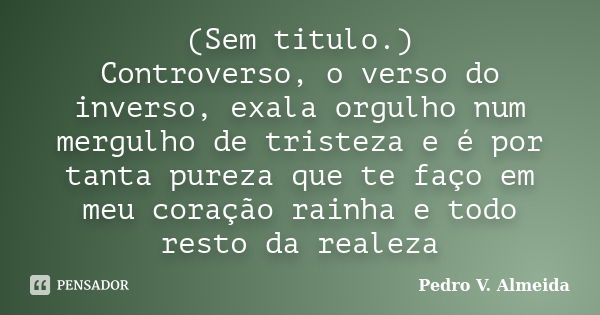 (Sem titulo.) Controverso, o verso do inverso, exala orgulho num mergulho de tristeza e é por tanta pureza que te faço em meu coração rainha e todo resto da rea... Frase de Pedro V. Almeida.