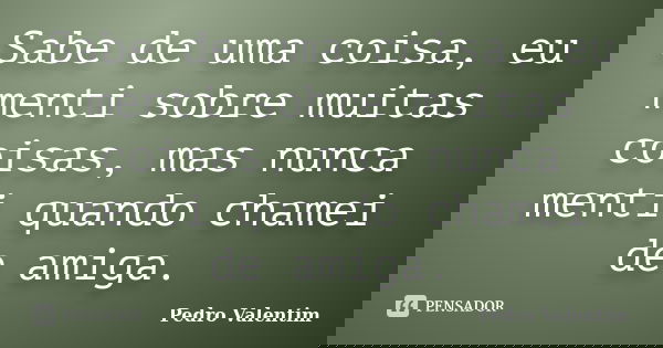 Sabe de uma coisa, eu menti sobre muitas coisas, mas nunca menti quando chamei de amiga.... Frase de Pedro Valentim.