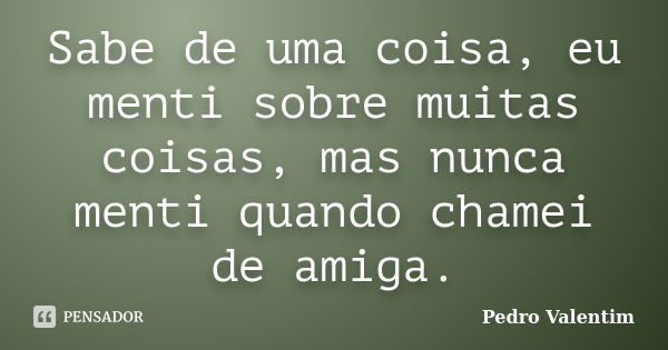 Sabe de uma coisa, eu menti sobre muitas coisas, mas nunca menti quando chamei de amiga.... Frase de Pedro Valentim.