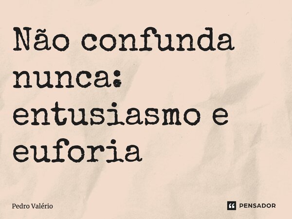 ⁠Não confunda nunca: entusiasmo e euforia... Frase de Pedro Valério.