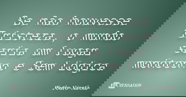Se não houvesse Tristeza, o mundo seria um lugar monótono e Sem Lógica... Frase de Pedro Varela.