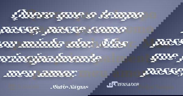 Quero que o tempo passe, passe como passou minha dor. Mas que principalmente passe, meu amor.... Frase de Pedro Vargas.
