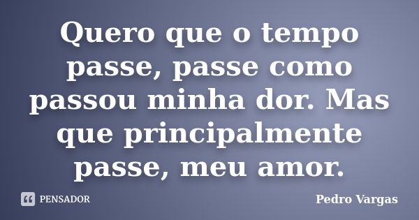 Quero que o tempo passe, passe como passou minha dor. Mas que principalmente passe, meu amor.... Frase de Pedro Vargas.