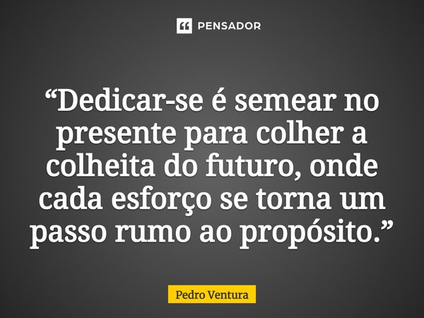 ⁠“Dedicar-se é semear no presente para colher a colheita do futuro, onde cada esforço se torna um passo rumo ao propósito.”... Frase de Pedro Ventura.