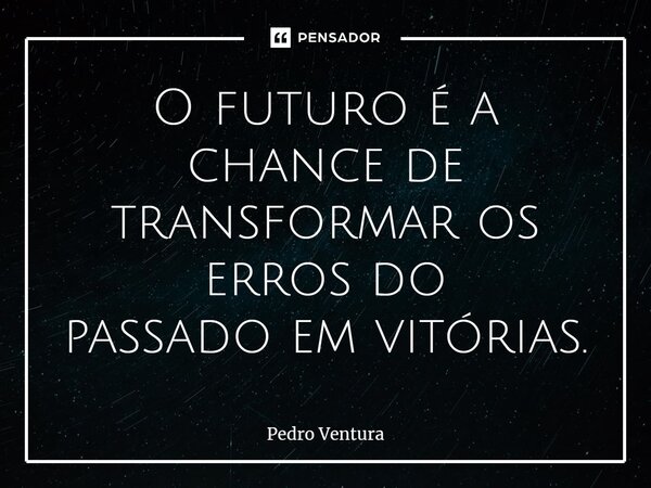 ⁠O futuro é a chance de transformar os erros do passadoemvitórias.... Frase de Pedro Ventura.