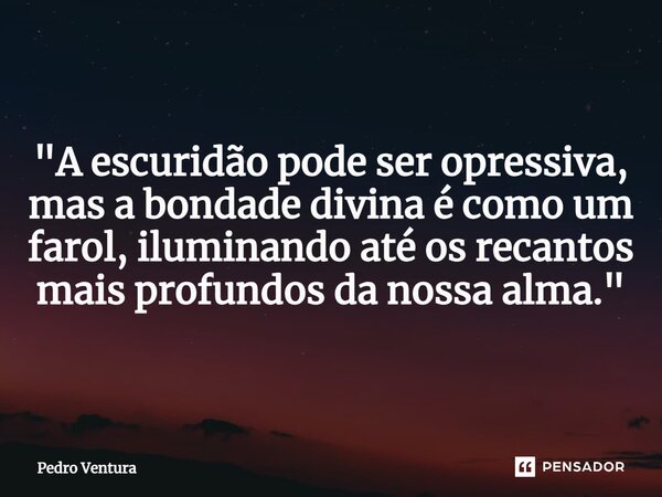 ⁠"A escuridão pode ser opressiva, mas a bondade divina é como um farol, iluminando até os recantos mais profundos da nossa alma."... Frase de Pedro Ventura.