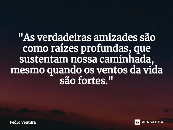 ⁠"As verdadeiras amizades são como raízes profundas, que sustentam nossa caminhada, mesmo quando os ventos da vida são fortes."... Frase de Pedro Ventura.