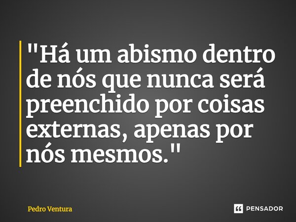 ⁠"Há um abismo dentro de nós que nunca será preenchido por coisas externas, apenas por nós mesmos."... Frase de Pedro Ventura.