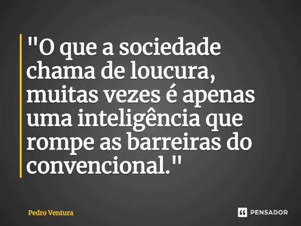 ⁠⁠"O que a sociedade chama de loucura, muitas vezes é apenas uma inteligência que rompe as barreiras do convencional."... Frase de Pedro Ventura.