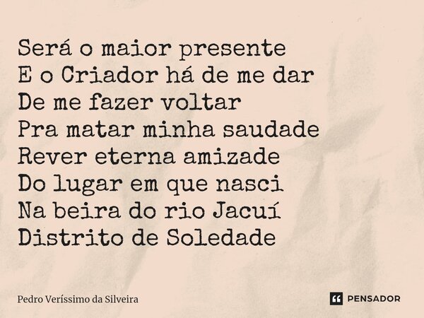 ⁠Será o maior presente E o Criador há de me dar De me fazer voltar Pra matar minha saudade Rever eterna amizade Do lugar em que nasci Na beira do rio Jacuí Dist... Frase de Pedro Veríssimo da Silveira.