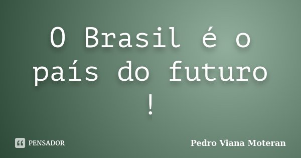 O Brasil é o país do futuro !... Frase de Pedro Viana Moteran.