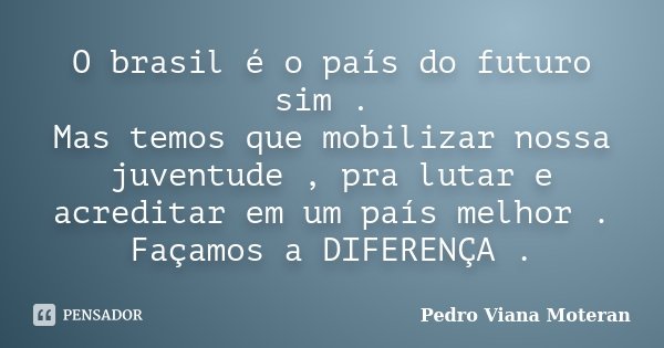 O brasil é o país do futuro sim . Mas temos que mobilizar nossa juventude , pra lutar e acreditar em um país melhor . Façamos a DIFERENÇA .... Frase de Pedro Viana Moteran.