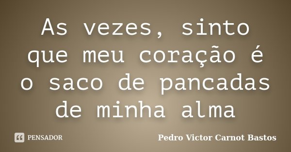 As vezes, sinto que meu coração é o saco de pancadas de minha alma... Frase de Pedro Victor Carnot Bastos.
