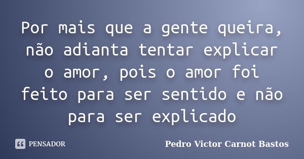 Por mais que a gente queira, não adianta tentar explicar o amor, pois o amor foi feito para ser sentido e não para ser explicado... Frase de Pedro Victor Carnot Bastos.