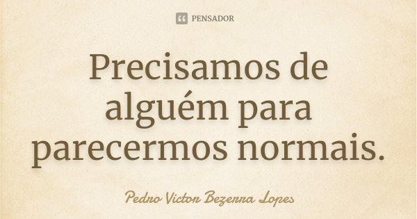 Precisamos de alguém para parecermos normais.... Frase de Pedro Victor Bezerra Lopes.