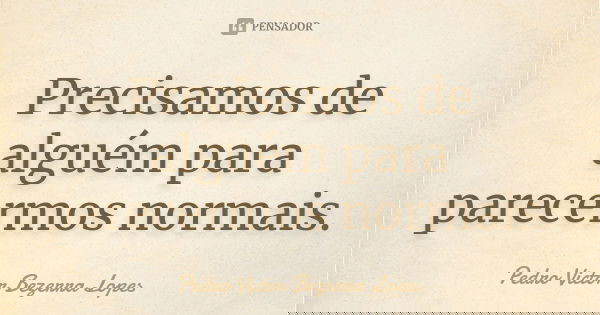 Precisamos de alguém para parecermos normais.... Frase de Pedro Victor Bezerra Lopes.