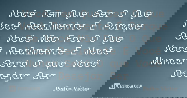 Você Tem Que Ser O Que Você Realmente É Porque Se Você Não For O Que Você Realmente É Você Nunca Será O que Você Desejar Ser... Frase de Pedro Victor.