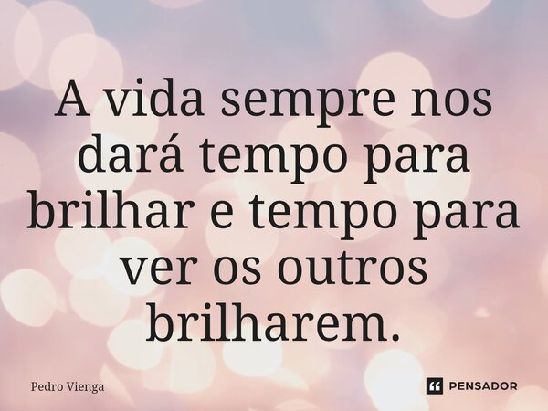 A vida sempre nos dará tempo para brilhar e tempo para ver os outros brilharem.... Frase de Pedro Vienga.