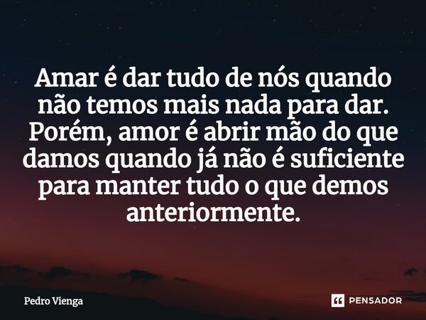 ⁠Amar é dar tudo de nós quando não temos mais nada para dar. Porém, amor é abrir mão do que damos quando já não é suficiente para manter tudo o que demos anteri... Frase de Pedro Vienga.