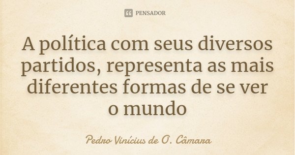 A política com seus diversos partidos, representa as mais diferentes formas de se ver o mundo... Frase de Pedro Vinícius de O. Câmara.