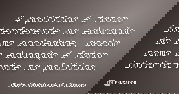 A política é fator interferente na educação de uma sociedade, assim como a educação é fator interferente na política.... Frase de Pedro Vinícius de O. Câmara.