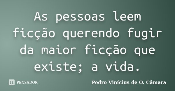 As pessoas leem ficção querendo fugir da maior ficção que existe; a vida.... Frase de Pedro Vinícius de O. Câmara.