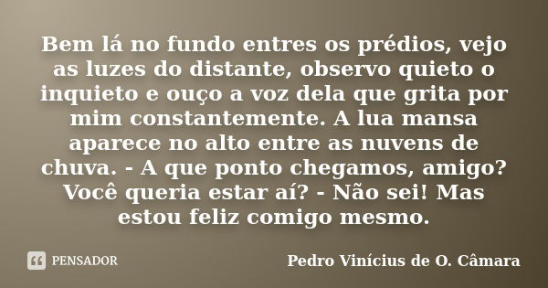 Bem lá no fundo entres os prédios, vejo as luzes do distante, observo quieto o inquieto e ouço a voz dela que grita por mim constantemente. A lua mansa aparece ... Frase de Pedro Vinícius de O. Câmara.