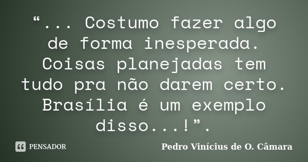 “... Costumo fazer algo de forma inesperada. Coisas planejadas tem tudo pra não darem certo. Brasília é um exemplo disso...!”.... Frase de Pedro Vinicius de O. Câmara.