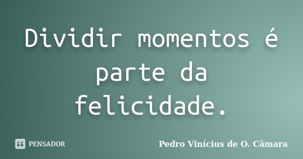 Dividir momentos é parte da felicidade.... Frase de Pedro Vinícius de O. Câmara.