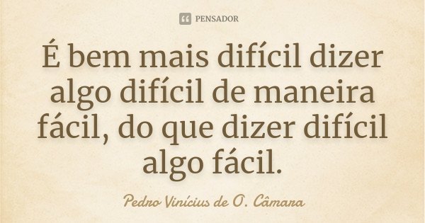 É bem mais difícil dizer algo difícil de maneira fácil, do que dizer difícil algo fácil.... Frase de Pedro Vinícius de O. Câmara.