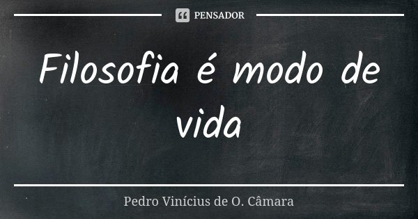 Filosofia é modo de vida... Frase de Pedro Vinícius de O. Câmara.