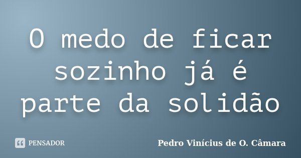 O medo de ficar sozinho já é parte da solidão... Frase de Pedro Vinícius de O. Câmara.