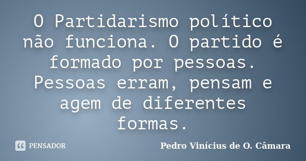 O Partidarismo político não funciona. O partido é formado por pessoas. Pessoas erram, pensam e agem de diferentes formas.... Frase de Pedro Vinícius de O. Câmara.