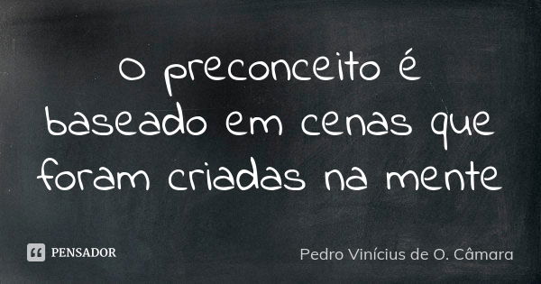 O preconceito é baseado em cenas que foram criadas na mente... Frase de Pedro Vinícius de O. Câmara.