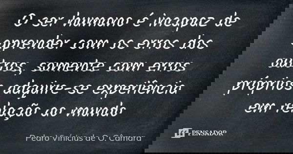 O ser humano é incapaz de aprender com os erros dos outros, somente com erros próprios adquire-se experiência em relação ao mundo... Frase de Pedro Vinícius de O. Câmara.