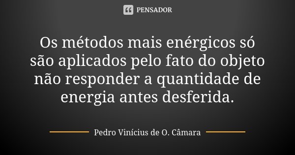 Os métodos mais enérgicos só são aplicados pelo fato do objeto não responder a quantidade de energia antes desferida.... Frase de Pedro Vinícius de O. Câmara.