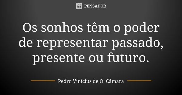 Os sonhos têm o poder de representar passado, presente ou futuro.... Frase de Pedro Vinícius de O. Câmara.