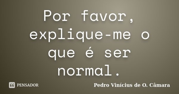 Por favor, explique-me o que é ser normal.... Frase de Pedro Vinícius de O. Câmara.