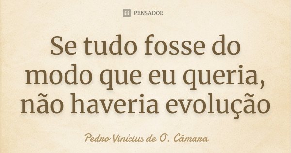 Se tudo fosse do modo que eu queria, não haveria evolução... Frase de Pedro Vinícius de O. Câmara.
